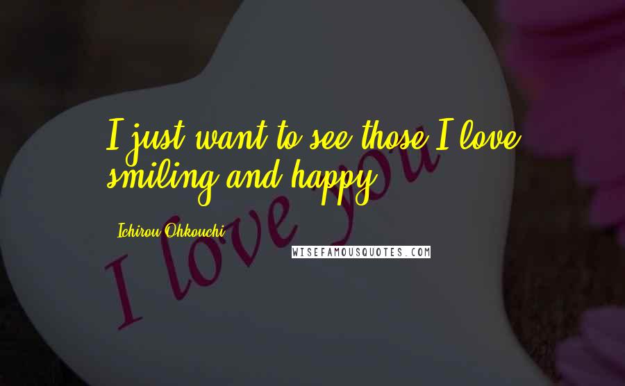 Ichirou Ohkouchi quotes: I just want to see those I love smiling and happy.