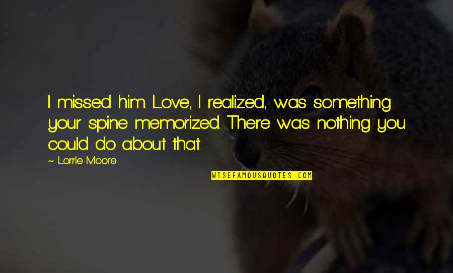 Ichs Shoreline Quotes By Lorrie Moore: I missed him. Love, I realized, was something Ichs Shoreline Quotes By Lorrie Moore: I missed him. Love, I realized, was something