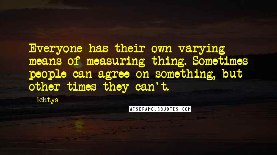 Ichtys quotes: Everyone has their own varying means of measuring thing. Sometimes people can agree on something, but other times they can't.