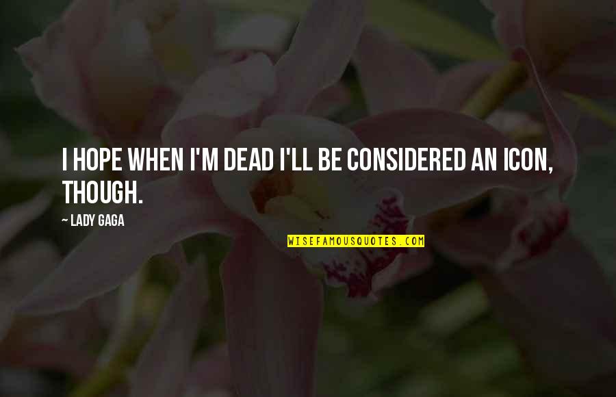 Icon Quotes By Lady Gaga: I hope when I'm dead I'll be considered