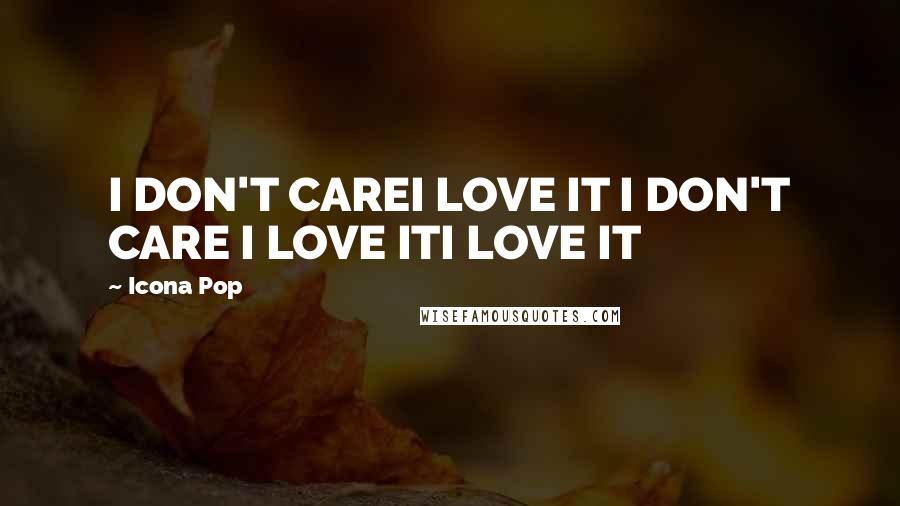 Icona Pop quotes: I DON'T CAREI LOVE IT I DON'T CARE I LOVE ITI LOVE IT