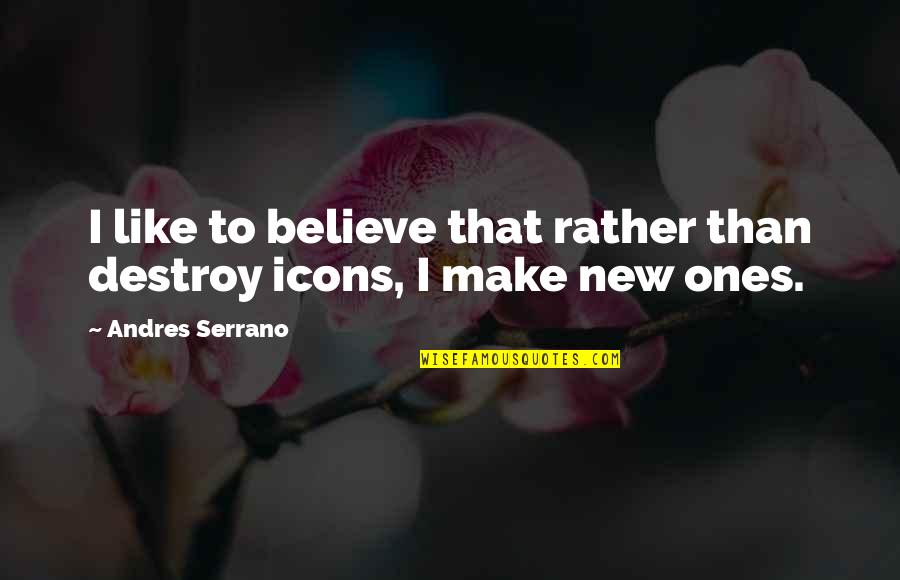 Icons Quotes By Andres Serrano: I like to believe that rather than destroy Icons Quotes By Andres Serrano: I like to believe that rather than destroy
