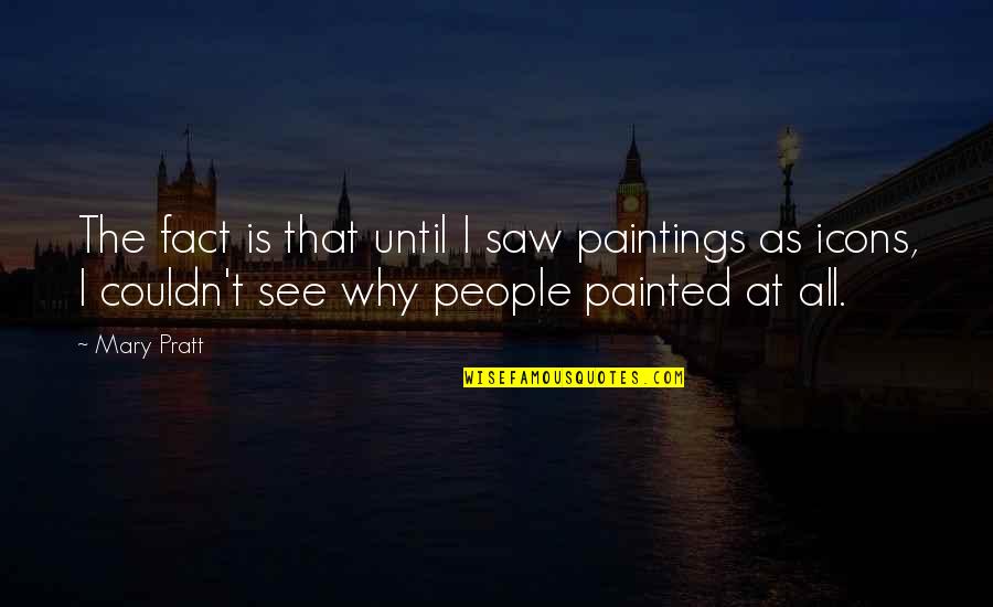 Icons Quotes By Mary Pratt: The fact is that until I saw paintings