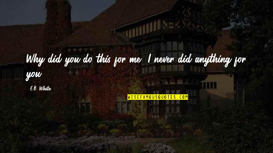 I'd Do Anything For You Quotes By E.B. White: Why did you do this for me? I