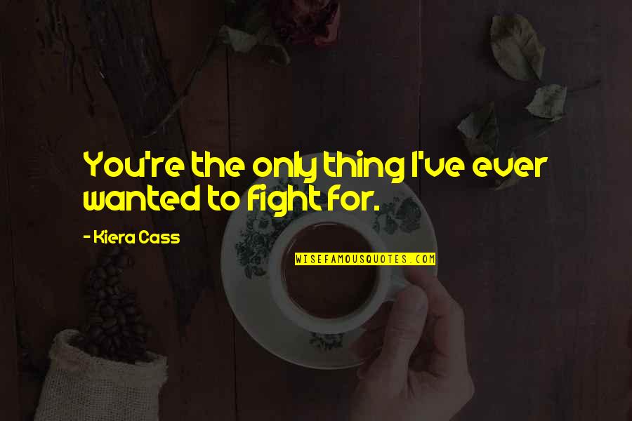I'd Fight For You Quotes By Kiera Cass: You're the only thing I've ever wanted to