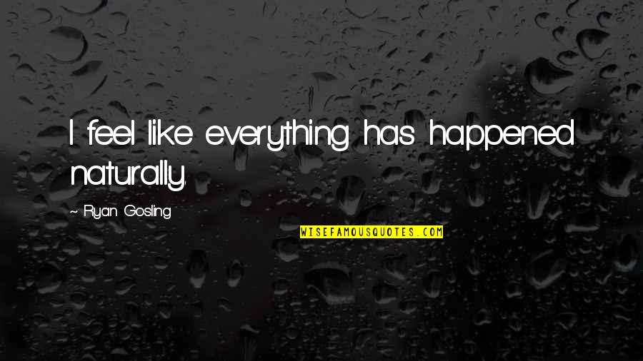Id Like You Quotes By Ryan Gosling: I feel like everything has happened naturally. Id Like You Quotes By Ryan Gosling: I feel like everything has happened naturally.