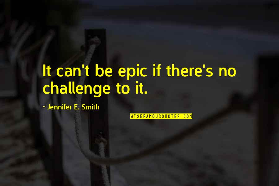 Id Milad Quotes By Jennifer E. Smith: It can't be epic if there's no challenge