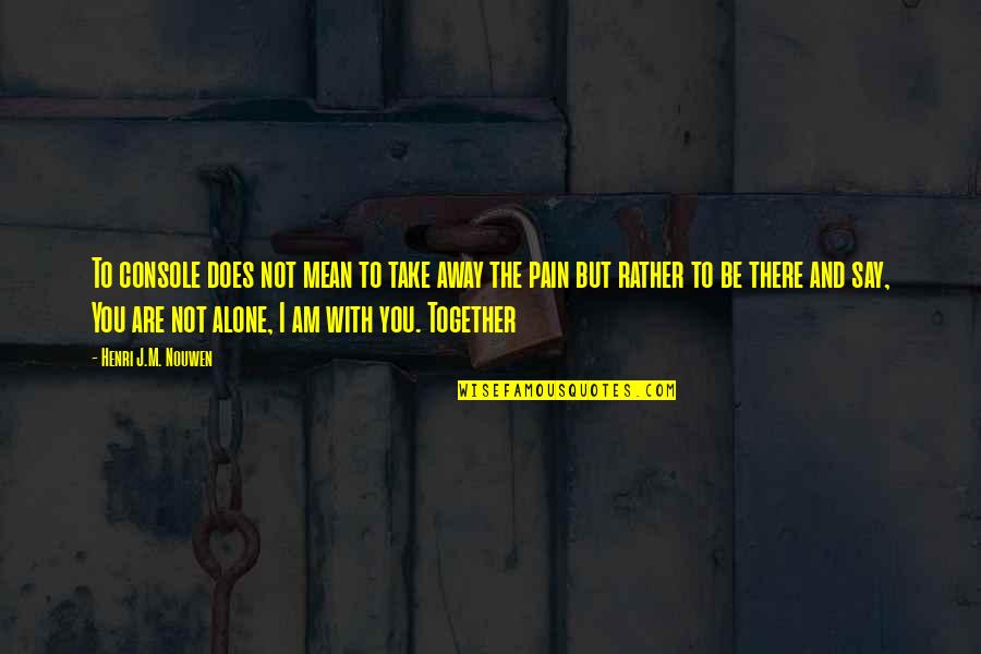 I'd Rather Be Alone Quotes By Henri J.M. Nouwen: To console does not mean to take away