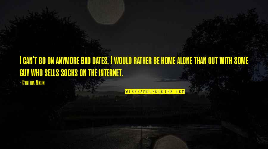 I'd Rather Be Alone Than With You Quotes By Cynthia Nixon: I can't go on anymore bad dates. I