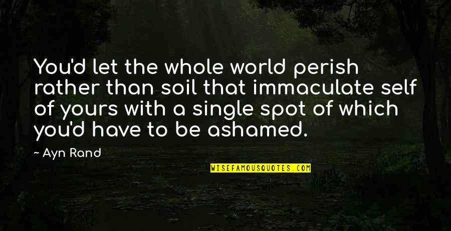 I'd Rather Be Single Quotes By Ayn Rand: You'd let the whole world perish rather than