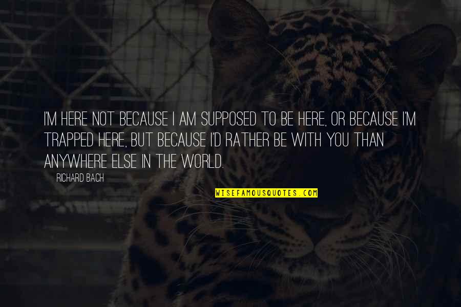I'd Rather Be With You Quotes By Richard Bach: I'm here not because I am supposed to