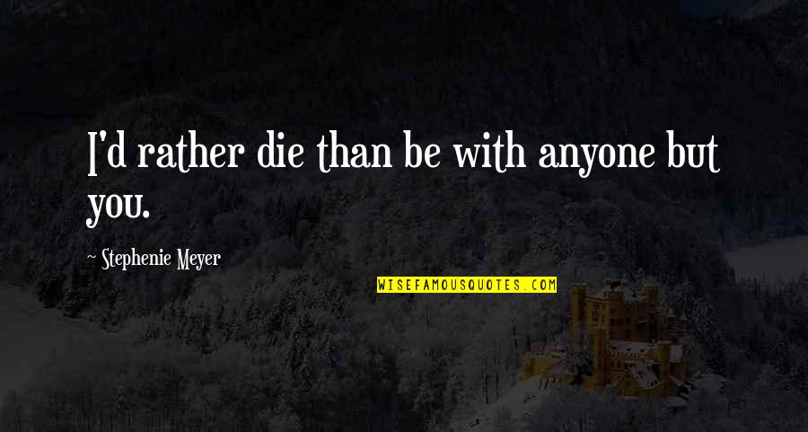 I'd Rather Be With You Quotes By Stephenie Meyer: I'd rather die than be with anyone but