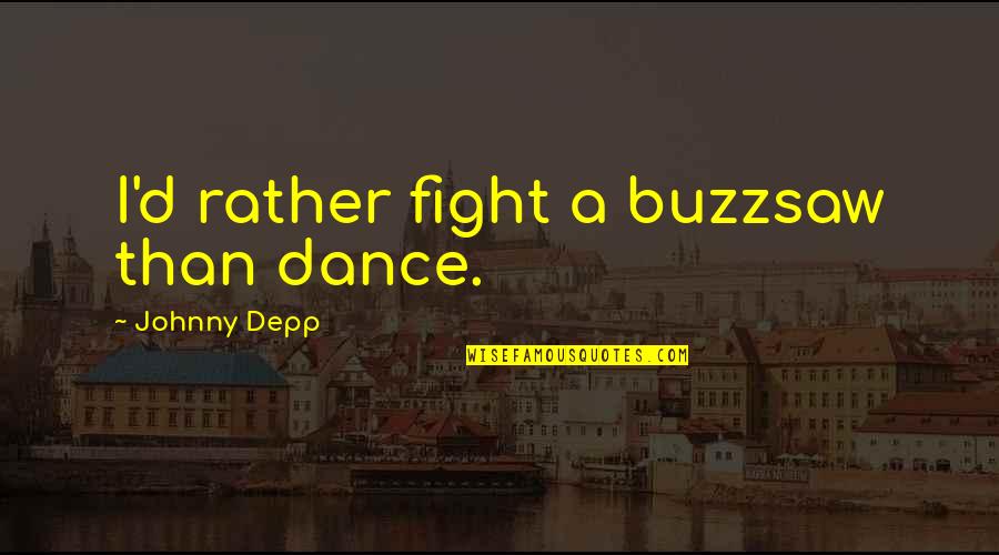 I'd Rather Fight With You Quotes By Johnny Depp: I'd rather fight a buzzsaw than dance. I'd Rather Fight With You Quotes By Johnny Depp: I'd rather fight a buzzsaw than dance.