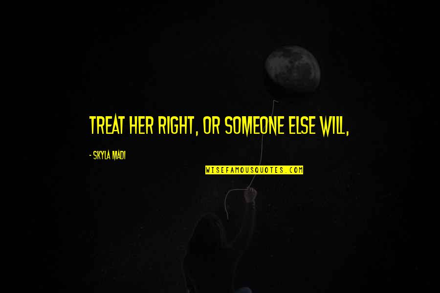 I'd Treat You Right Quotes By Skyla Madi: treat her right, or someone else will,