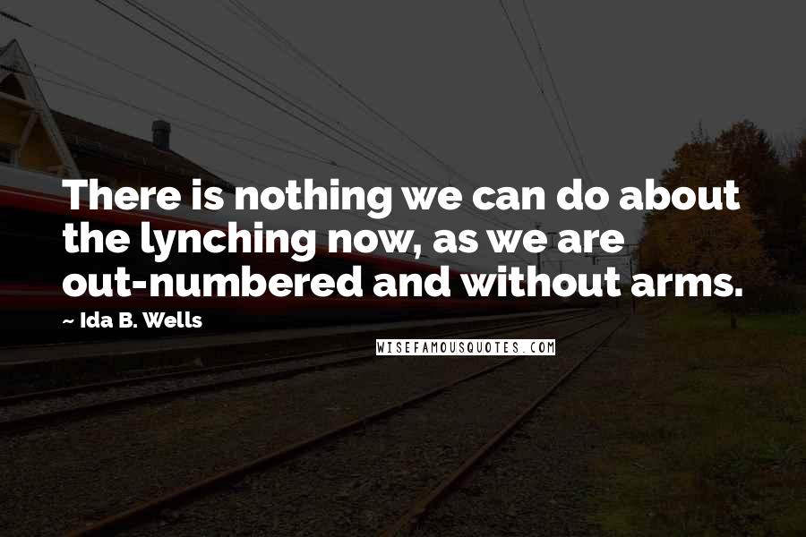 Ida B. Wells quotes: There is nothing we can do about the lynching now, as we are out-numbered and without arms.