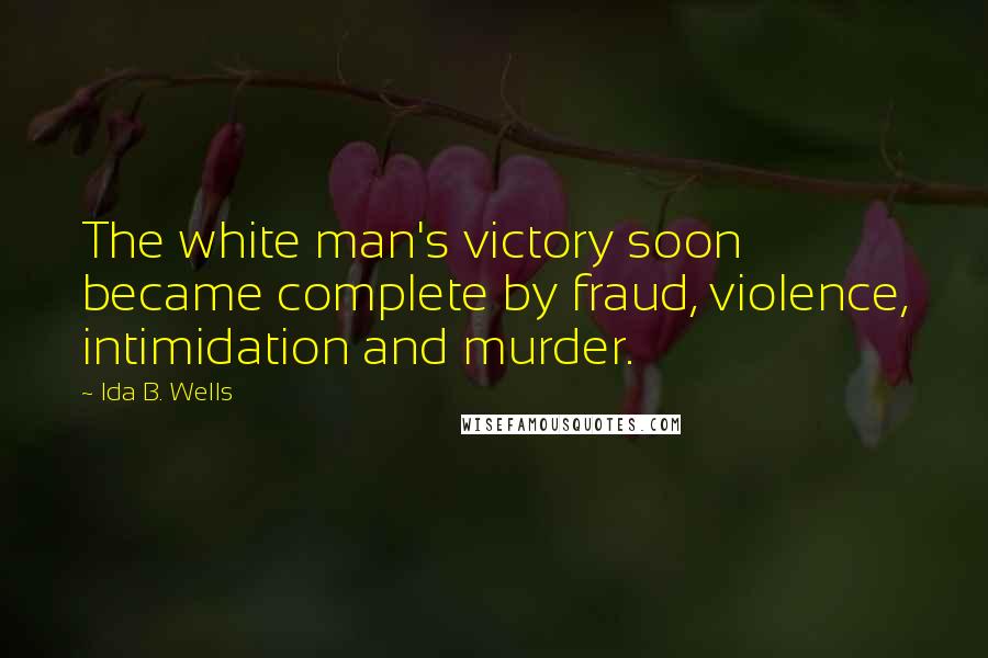 Ida B. Wells quotes: The white man's victory soon became complete by fraud, violence, intimidation and murder.