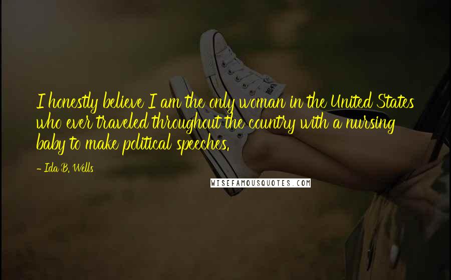 Ida B. Wells quotes: I honestly believe I am the only woman in the United States who ever traveled throughout the country with a nursing baby to make political speeches.