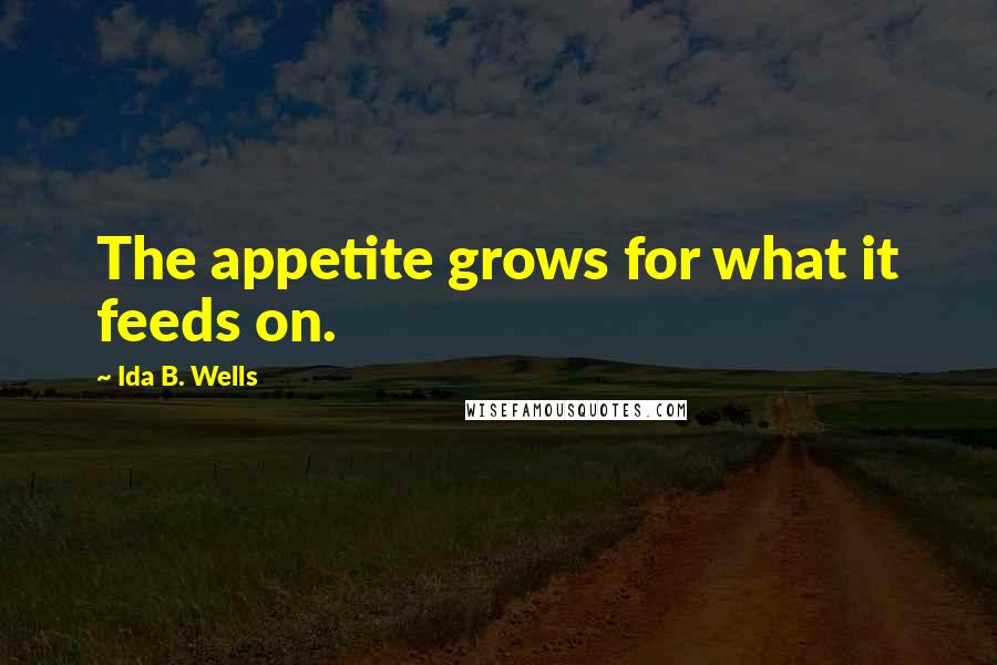 Ida B. Wells quotes: The appetite grows for what it feeds on.