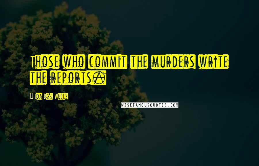 Ida B. Wells quotes: Those who commit the murders write the reports.