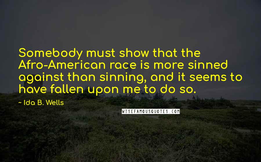 Ida B. Wells quotes: Somebody must show that the Afro-American race is more sinned against than sinning, and it seems to have fallen upon me to do so.