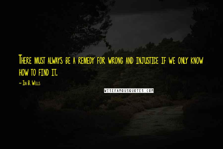 Ida B. Wells quotes: There must always be a remedy for wrong and injustice if we only know how to find it.