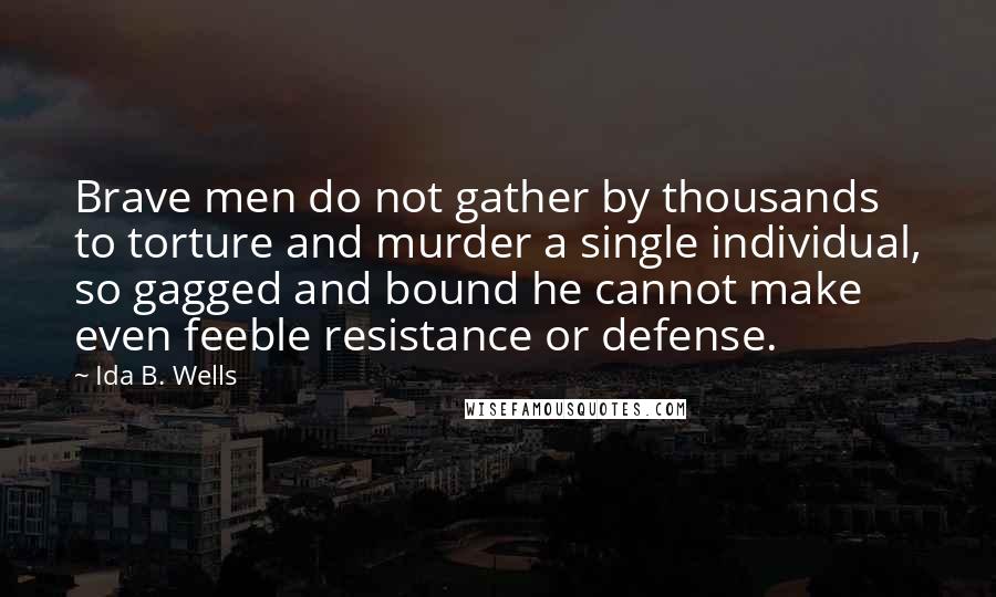 Ida B. Wells quotes: Brave men do not gather by thousands to torture and murder a single individual, so gagged and bound he cannot make even feeble resistance or defense.