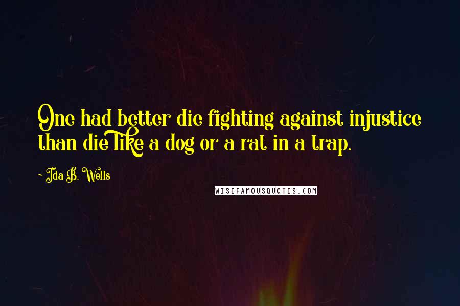 Ida B. Wells quotes: One had better die fighting against injustice than die like a dog or a rat in a trap.