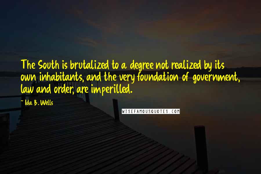 Ida B. Wells quotes: The South is brutalized to a degree not realized by its own inhabitants, and the very foundation of government, law and order, are imperilled.