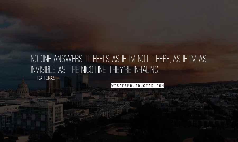 Ida Lokas quotes: No one answers. It feels as if I'm not there, as if I'm as invisible as the nicotine they're inhaling.