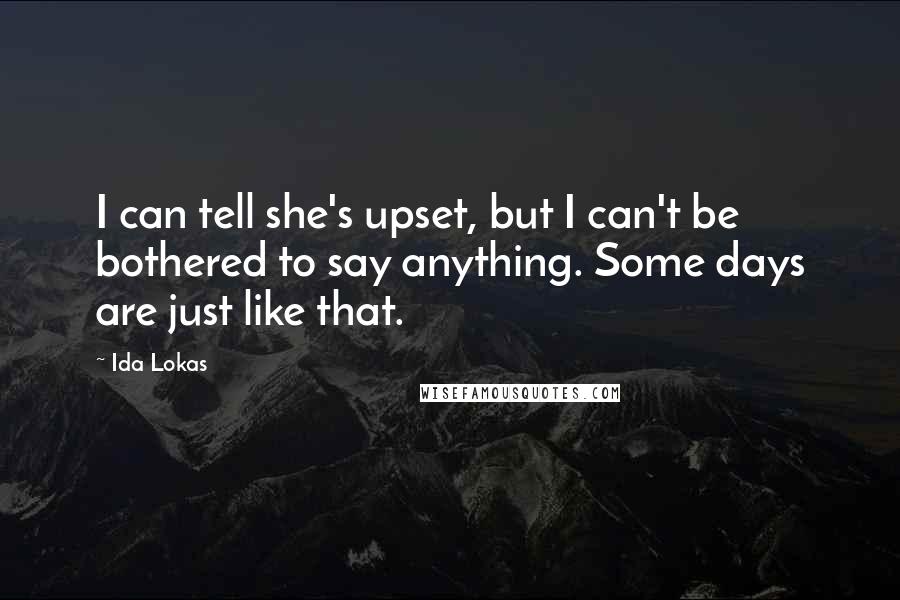 Ida Lokas quotes: I can tell she's upset, but I can't be bothered to say anything. Some days are just like that.