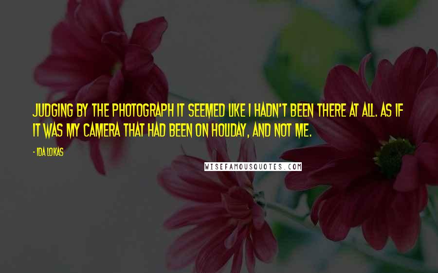 Ida Lokas quotes: Judging by the photograph it seemed like I hadn't been there at all. As if it was my camera that had been on holiday, and not me.