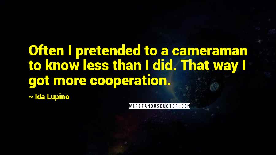 Ida Lupino quotes: Often I pretended to a cameraman to know less than I did. That way I got more cooperation.