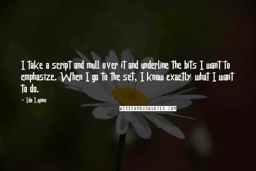 Ida Lupino quotes: I take a script and mull over it and underline the bits I want to emphasize. When I go to the set, I know exactly what I want to do.