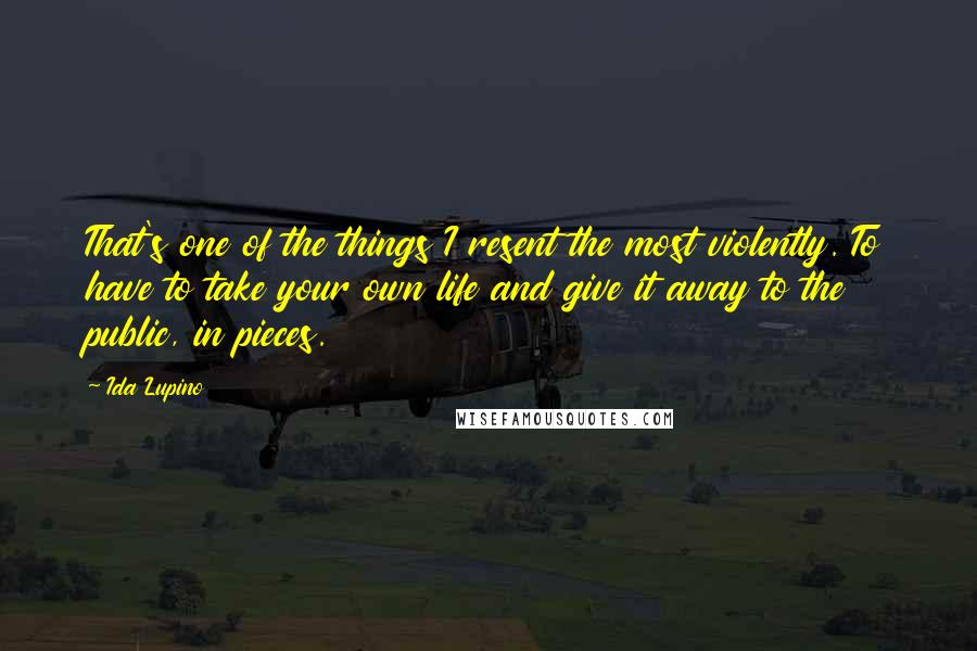 Ida Lupino quotes: That's one of the things I resent the most violently. To have to take your own life and give it away to the public, in pieces.