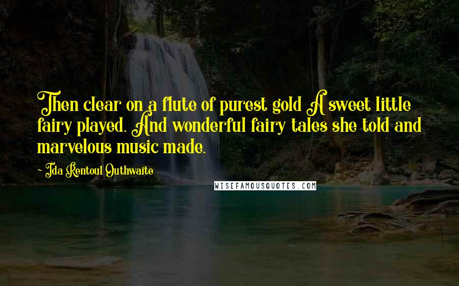 Ida Rentoul Outhwaite quotes: Then clear on a flute of purest gold A sweet little fairy played. And wonderful fairy tales she told and marvelous music made.