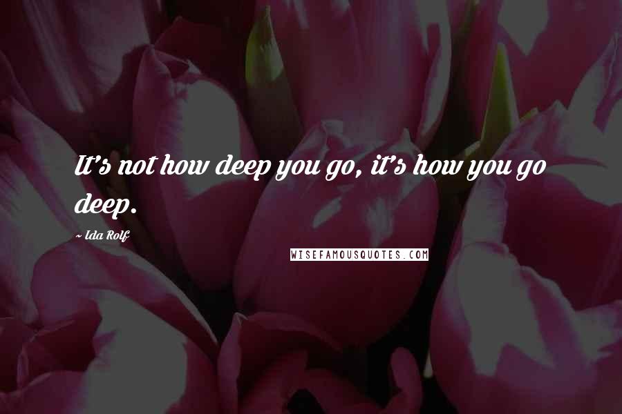 Ida Rolf quotes: It's not how deep you go, it's how you go deep.