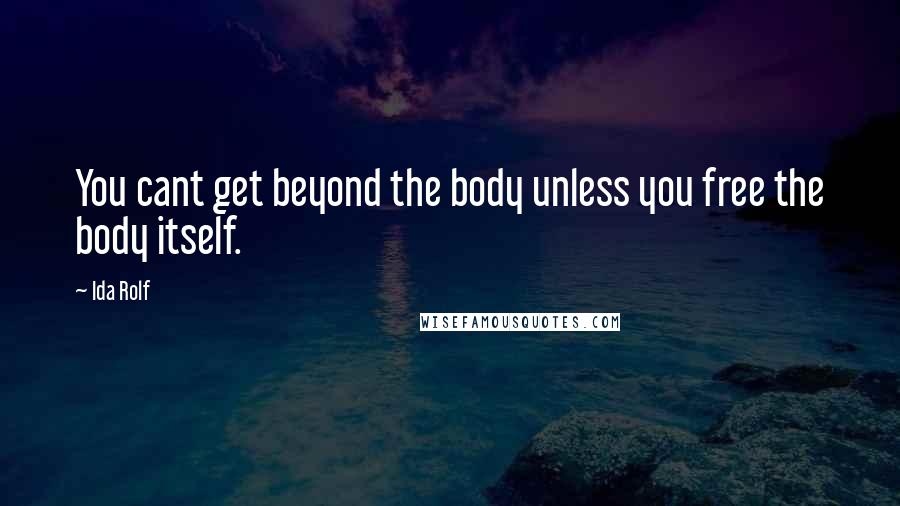 Ida Rolf quotes: You cant get beyond the body unless you free the body itself.