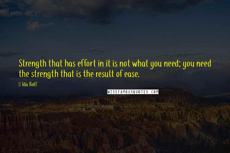 Ida Rolf quotes: Strength that has effort in it is not what you need; you need the strength that is the result of ease.