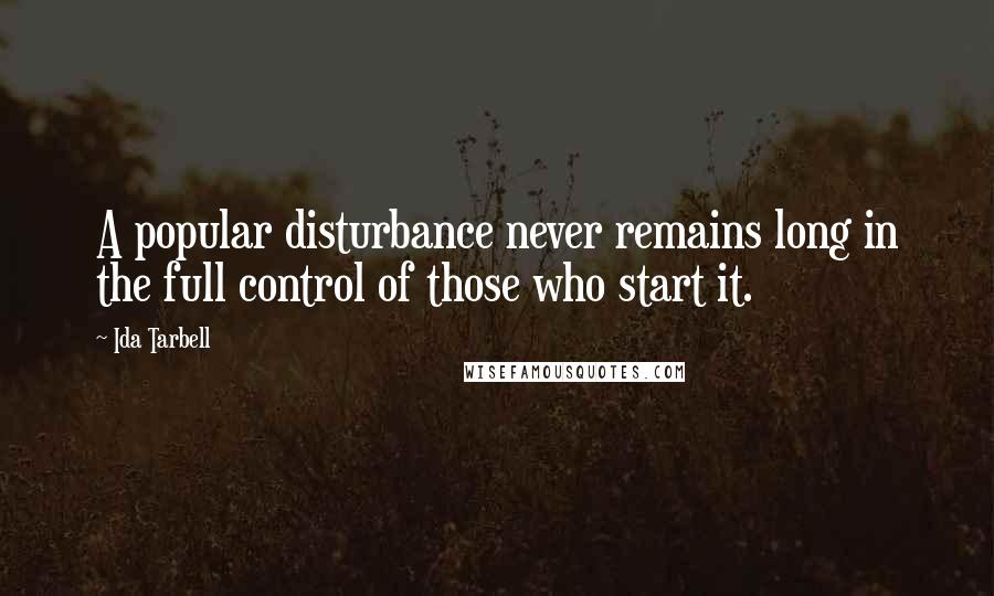 Ida Tarbell quotes: A popular disturbance never remains long in the full control of those who start it.