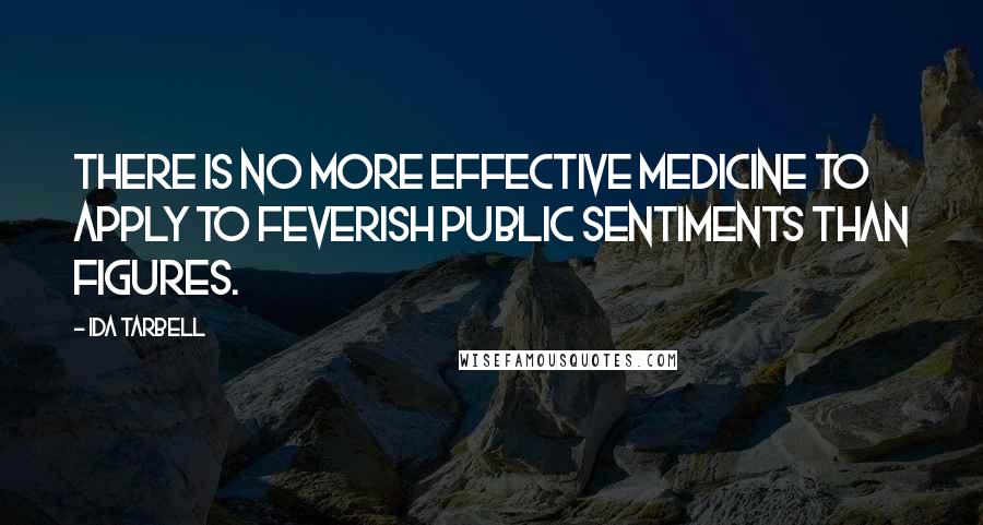 Ida Tarbell quotes: There is no more effective medicine to apply to feverish public sentiments than figures.