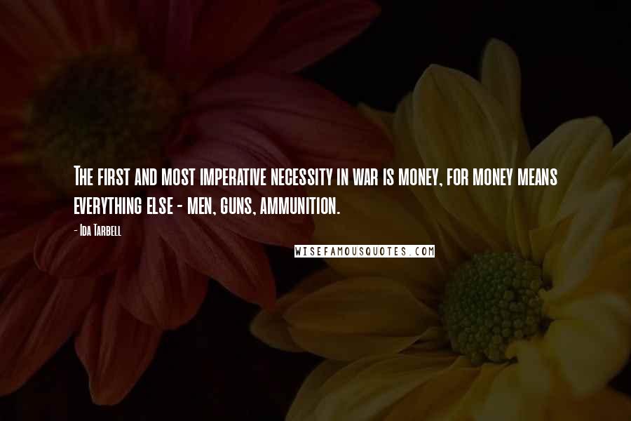 Ida Tarbell quotes: The first and most imperative necessity in war is money, for money means everything else - men, guns, ammunition.