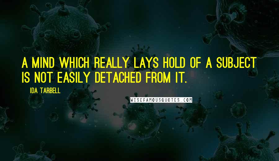 Ida Tarbell quotes: A mind which really lays hold of a subject is not easily detached from it.