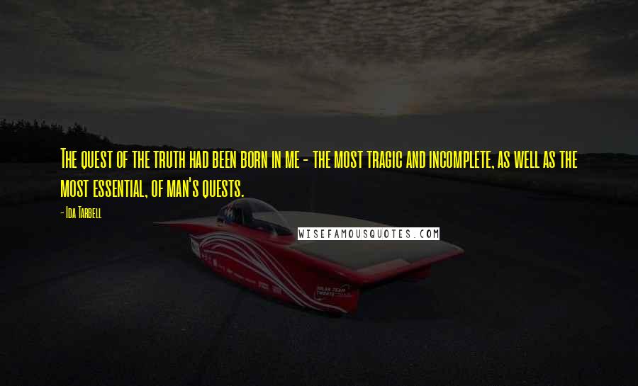 Ida Tarbell quotes: The quest of the truth had been born in me - the most tragic and incomplete, as well as the most essential, of man's quests.