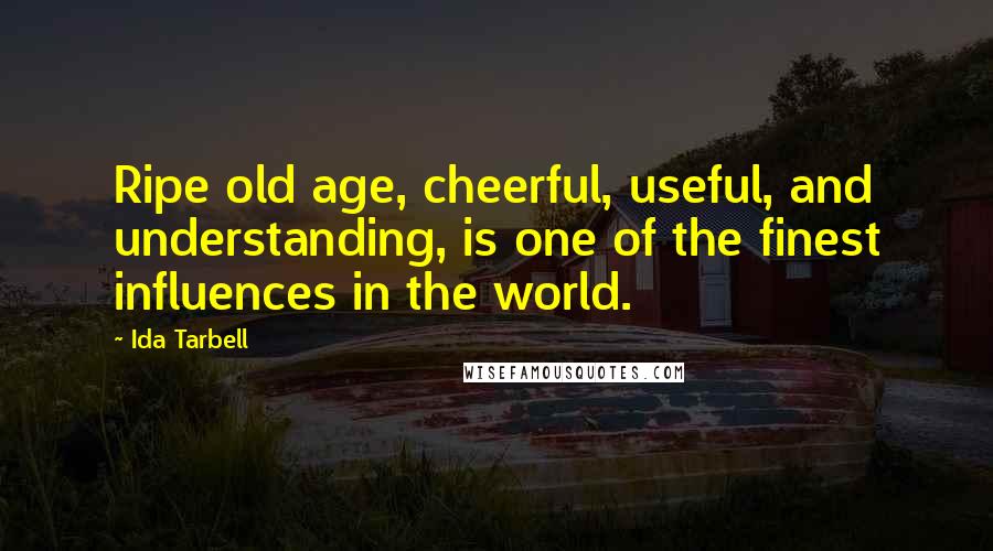 Ida Tarbell quotes: Ripe old age, cheerful, useful, and understanding, is one of the finest influences in the world.