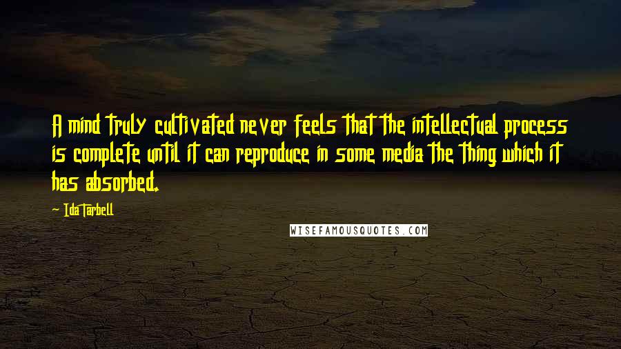 Ida Tarbell quotes: A mind truly cultivated never feels that the intellectual process is complete until it can reproduce in some media the thing which it has absorbed.