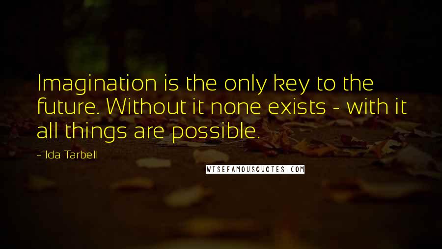 Ida Tarbell quotes: Imagination is the only key to the future. Without it none exists - with it all things are possible.