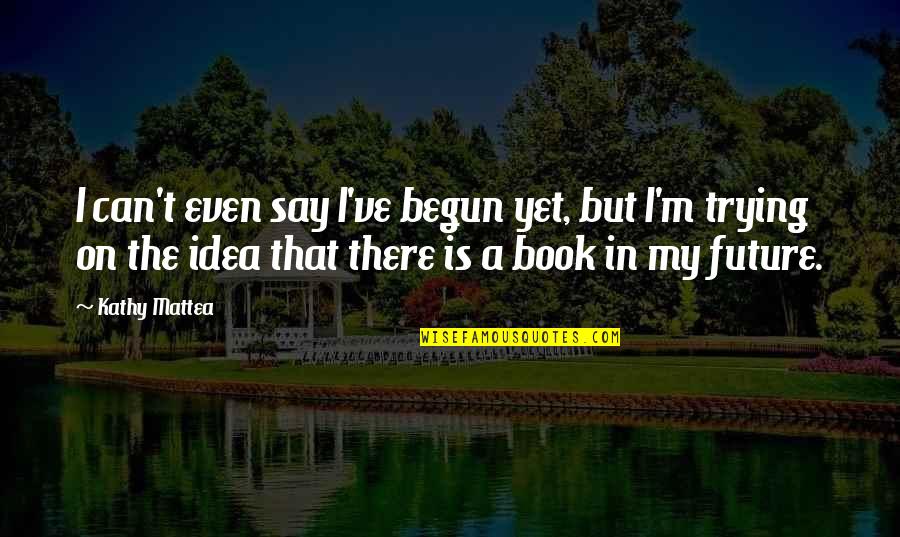 Idea Book Quotes By Kathy Mattea: I can't even say I've begun yet, but