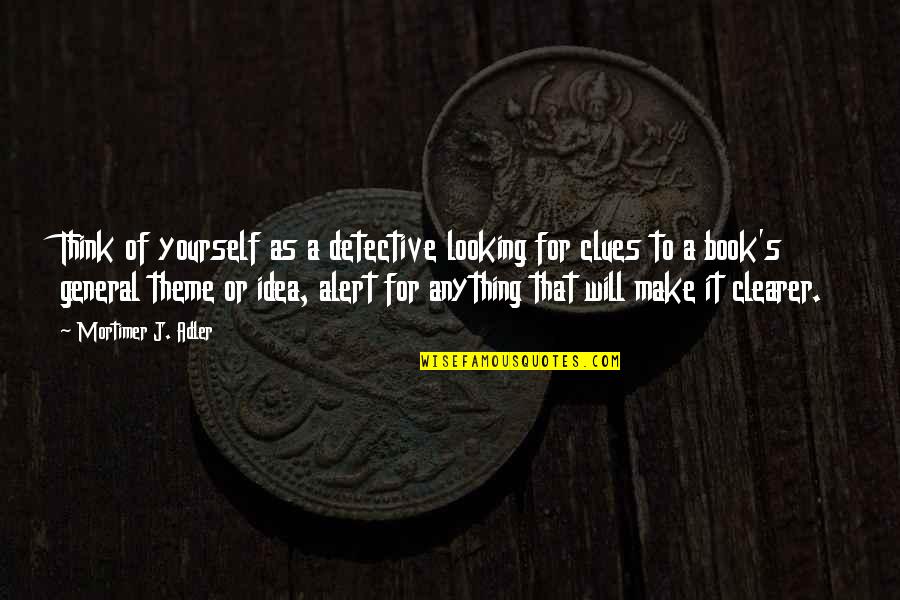 Idea Book Quotes By Mortimer J. Adler: Think of yourself as a detective looking for