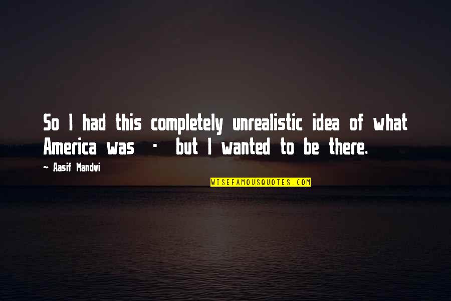 Idea Of America Quotes By Aasif Mandvi: So I had this completely unrealistic idea of Idea Of America Quotes By Aasif Mandvi: So I had this completely unrealistic idea of