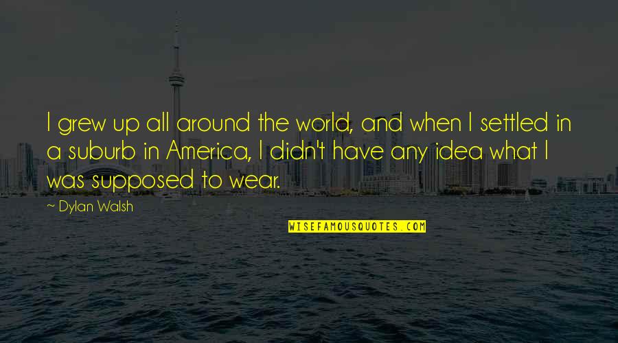 Idea Of America Quotes By Dylan Walsh: I grew up all around the world, and Idea Of America Quotes By Dylan Walsh: I grew up all around the world, and